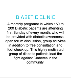  DIABETIC CLINIC A monthly programe in which 150 to 200 Diabetic patients are attending first Sunday of every month; who will be provided with diabetic awareness, open forum discussion, group activites in addition to free consultation and foot check up. This highly motivated group of diabetic patients lead the fight against Diabetes in the community. 